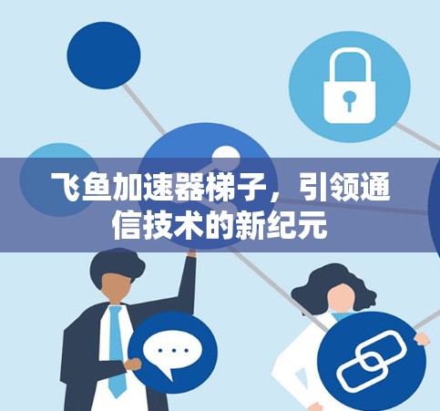 飞鱼加速器梯子,引领通信技术的新纪元 飞鱼加速器梯子,引领通信技术的新纪元
