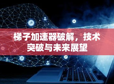 梯子加速器破解，技术突破与未来展望