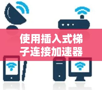 使用插入式梯子连接加速器和主连杆是一个复杂且需要深入理解的过程,以下是具体的步骤和解释 使用插入式梯子连接加速器和主连杆是一个复杂且需要深入理解的过程,以下是具体的步骤和解释