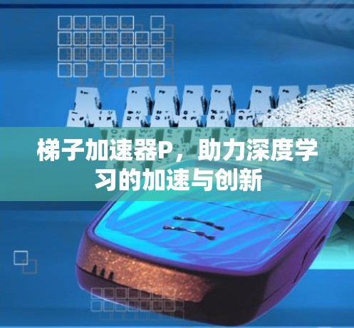 梯子加速器P,助力深度学习的加速与创新 梯子加速器P,助力深度学习的加速与创新