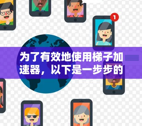 为了有效地使用梯子加速器，以下是一步步的解决方案
