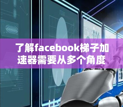 了解facebook梯子加速器需要从多个角度进行探索,以下是一个结构化的总结 了解facebook梯子加速器需要从多个角度进行探索,以下是一个结构化的总结