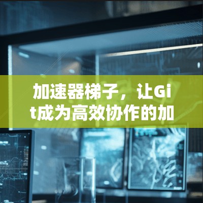 加速器梯子,让Git成为高效协作的加速器 加速器梯子,让Git成为高效协作的加速器