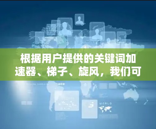 根据用户提供的关键词加速器、梯子、旋风,我们可以尝试以下组合 根据用户提供的关键词加速器、梯子、旋风,我们可以尝试以下组合