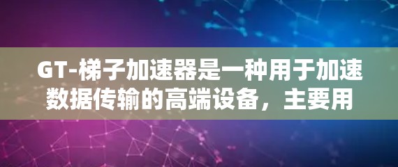 GT-梯子加速器是一种用于加速数据传输的高端设备,主要用于工业自动化、医疗设备和工业控制等领域。它通过物理加速技术,将数据传输速度提升到前所未有的水平,同时确保数据的安全性和稳定性 GT-梯子加速器是一种用于加速数据传输的高端设备,主要用于工业自动化、医疗设备和工业控制等领域。它通过物理加速技术,将数据传输速度提升到前所未有的水平,同时确保数据的安全性和稳定性
