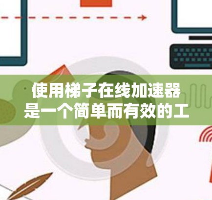 使用梯子在线加速器是一个简单而有效的工具，帮助您快速下载文件。以下是一步步的指南，帮助您高效使用该工具