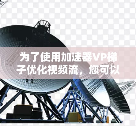为了使用加速器VP梯子优化视频流，您可以按照以下步骤进行