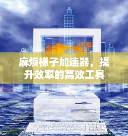 麻烦梯子加速器,提升效率的高效工具 麻烦梯子加速器,提升效率的高效工具