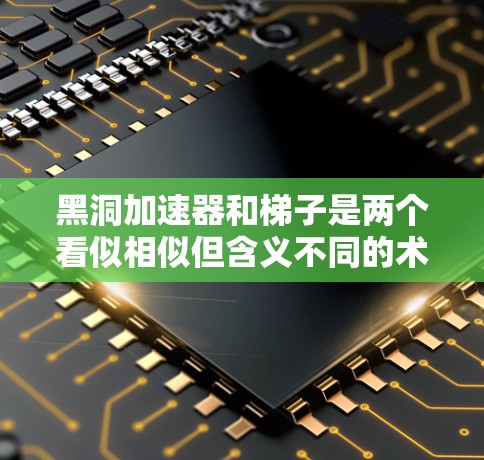 黑洞加速器和梯子是两个看似相似但含义不同的术语，分别在不同领域中被广泛应用。以下是它们的关系和应用