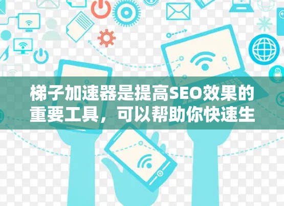 梯子加速器是提高SEO效果的重要工具，可以帮助你快速生成高质量的关键词和关键词段落。以下是一些详细的操作步骤和方法，帮助你更好地使用超好用的梯子加速器