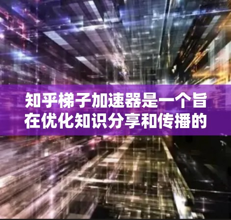 知乎梯子加速器是一个旨在优化知识分享和传播的工具，通过特定的结构和技术框架，帮助用户快速分享和获取知识。以下是对该概念的详细分析和总结