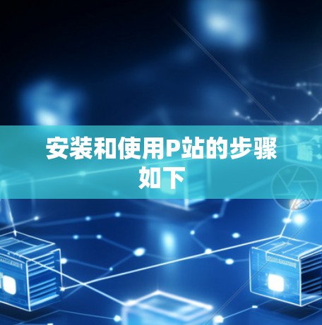 安装和使用P站的步骤如下