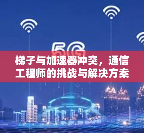 梯子与加速器冲突,通信工程师的挑战与解决方案 梯子与加速器冲突,通信工程师的挑战与解决方案