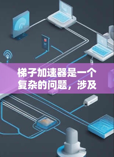 梯子加速器是一个复杂的问题,涉及多个学科的知识。为了构建一个有效的梯子加速器,可以按照以下步骤进行设计 梯子加速器是一个复杂的问题,涉及多个学科的知识。为了构建一个有效的梯子加速器,可以按照以下步骤进行设计