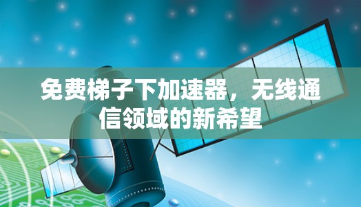 免费梯子下加速器,无线通信领域的新希望 免费梯子下加速器,无线通信领域的新希望