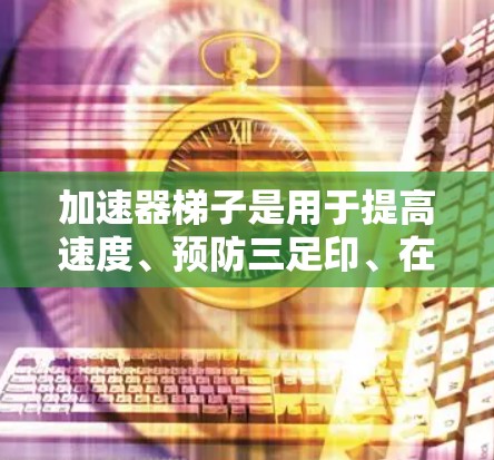 加速器梯子是用于提高速度、预防三足印、在特定场景中快速通过的工具。以下是一些常见的加速器梯子及其用途 加速器梯子是用于提高速度、预防三足印、在特定场景中快速通过的工具。以下是一些常见的加速器梯子及其用途
