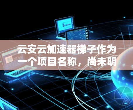 云安云加速器梯子作为一个项目名称,尚未明确其具体含义。以下是基于可能的解释和分析,帮助您更好地理解可能的相关技术或设备 云安云加速器梯子作为一个项目名称,尚未明确其具体含义。以下是基于可能的解释和分析,帮助您更好地理解可能的相关技术或设备