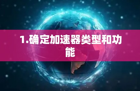 1.确定加速器类型和功能 1.确定加速器类型和功能