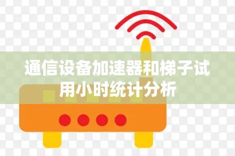 通信设备加速器和梯子试用小时统计分析 通信设备加速器和梯子试用小时统计分析
