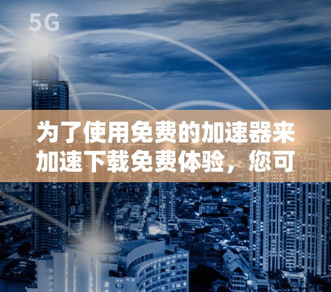 为了使用免费的加速器来加速下载免费体验,您可以按照以下步骤操作 为了使用免费的加速器来加速下载免费体验,您可以按照以下步骤操作