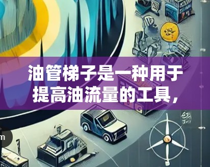 油管梯子是一种用于提高油流量的工具，广泛应用于管道、Valve Box、Valve Meters等设备中。如果你正在寻找免费的油管梯子加速器或资源，以下是一些可能有用的建议和工具