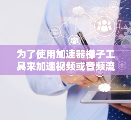 为了使用加速器梯子工具来加速视频或音频流,您可以按照以下步骤操作 为了使用加速器梯子工具来加速视频或音频流,您可以按照以下步骤操作