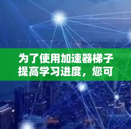 为了使用加速器梯子提高学习进度,您可以按照以下步骤进行操作 为了使用加速器梯子提高学习进度,您可以按照以下步骤进行操作