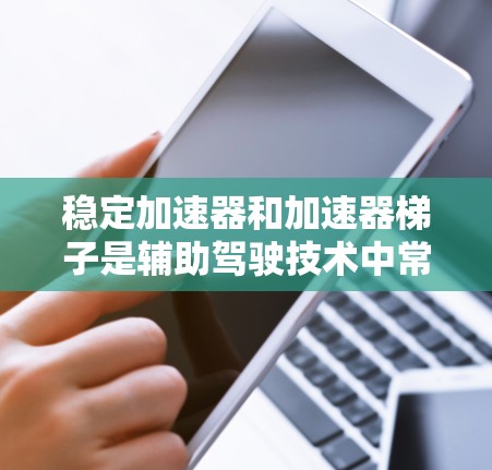 稳定加速器和加速器梯子是辅助驾驶技术中常用的装置,它们在加速过程中发挥着不同的作用,选择和使用它们需要综合考虑车辆类型、驾驶需求以及实际驾驶体验。以下是详细的指导 稳定加速器和加速器梯子是辅助驾驶技术中常用的装置,它们在加速过程中发挥着不同的作用,选择和使用它们需要综合考虑车辆类型、驾驶需求以及实际驾驶体验。以下是详细的指导