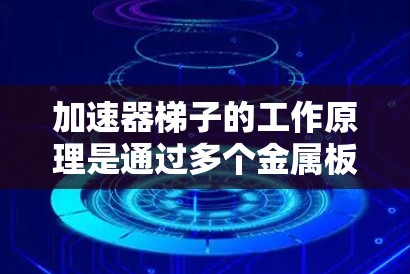 加速器梯子的工作原理是通过多个金属板和电场的组合,利用磁场和电场的相互作用,加速粒子,使其在圆周运动中加速到更高的速度。以下是梯子的详细工作原理 加速器梯子的工作原理是通过多个金属板和电场的组合,利用磁场和电场的相互作用,加速粒子,使其在圆周运动中加速到更高的速度。以下是梯子的详细工作原理