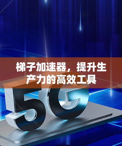 梯子加速器，提升生产力的高效工具