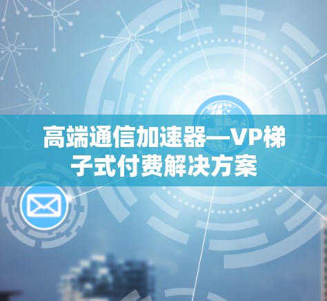 高端通信加速器—VP梯子式付费解决方案 高端通信加速器—VP梯子式付费解决方案