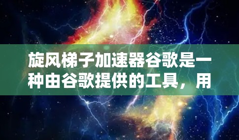 旋风梯子加速器谷歌是一种由谷歌提供的工具，用于优化旋转梯子（Rotative Staircase）游戏性能。该工具通过调整梯子的速率和缓存优化等方法，提升游戏流畅度。以下是关于该工具的详细信息