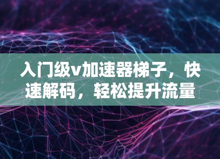 入门级v加速器梯子,快速解码,轻松提升流量效率 入门级v加速器梯子,快速解码,轻松提升流量效率