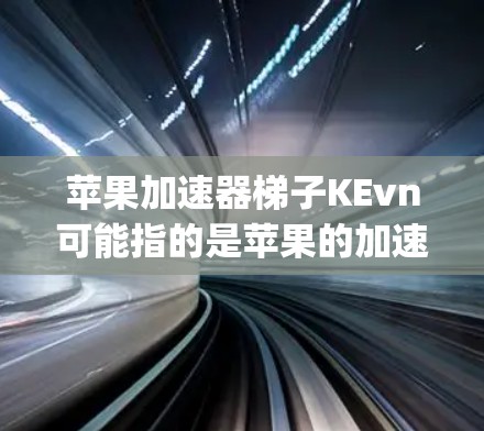 苹果加速器梯子KEvn可能指的是苹果的加速器之一，但需要明确确认具体指代。苹果确实推出了多个加速器，如Sprint、Kevn、Fastbyte和U盘加速器。以下是关于苹果KEvn加速器的详细介绍