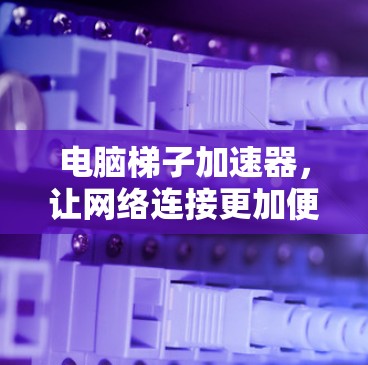 电脑梯子加速器，让网络连接更加便捷
