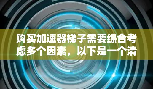 购买加速器梯子需要综合考虑多个因素，以下是一个清晰的步骤指南