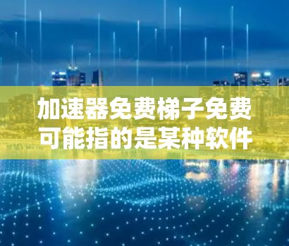 加速器免费梯子免费可能指的是某种软件或技术中的免费梯子机服务，但具体的含义可能需要进一步查证。以下是一些可能的解释