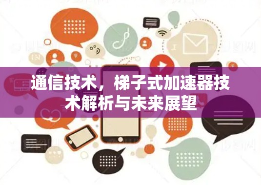 通信技术，梯子式加速器技术解析与未来展望