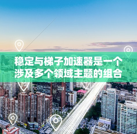 稳定与梯子加速器是一个涉及多个领域主题的组合,具体含义可能因上下文而异,但可以分为以下几个部分来理解 稳定与梯子加速器是一个涉及多个领域主题的组合,具体含义可能因上下文而异,但可以分为以下几个部分来理解