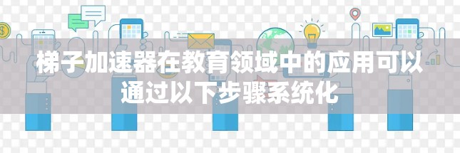 梯子加速器在教育领域中的应用可以通过以下步骤系统化 梯子加速器在教育领域中的应用可以通过以下步骤系统化