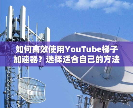 如何高效使用YouTube梯子加速器？选择适合自己的方法