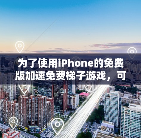 为了使用iPhone的免费版加速免费梯子游戏，可以按照以下步骤操作