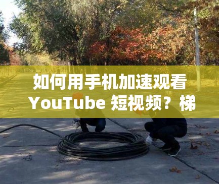 如何用手机加速观看 YouTube 短视频?梯子加速器的全解析 如何用手机加速观看 YouTube 短视频?梯子加速器的全解析