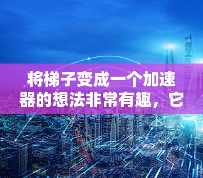 将梯子变成一个加速器的想法非常有趣,它结合了梯子的结构和物理原理。以下是对这个想法的详细分析和建议 将梯子变成一个加速器的想法非常有趣,它结合了梯子的结构和物理原理。以下是对这个想法的详细分析和建议