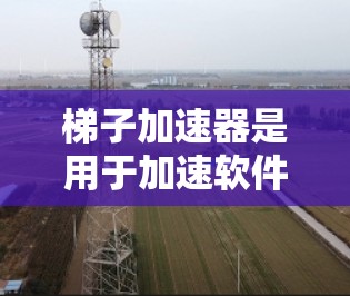 梯子加速器是用于加速软件或工具开发的工具，通常在编程或开发中使用。以下是梯子加速器的步骤和方法