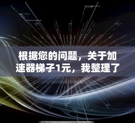 根据您的问题，关于加速器梯子1元，我整理了一些可能的理解和建议