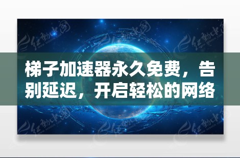 梯子加速器永久免费，告别延迟，开启轻松的网络体验