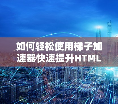 如何轻松使用梯子加速器快速提升HTML段落速度？