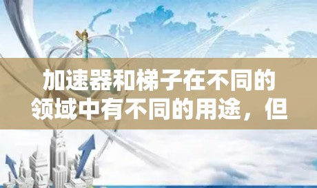加速器和梯子在不同的领域中有不同的用途,但加速器可能在某种特定领域被重新设计为梯子。以下是逐步的解释 加速器和梯子在不同的领域中有不同的用途,但加速器可能在某种特定领域被重新设计为梯子。以下是逐步的解释