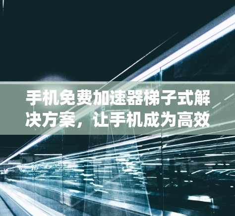 手机免费加速器梯子式解决方案,让手机成为高效数据存储和应用管理的 powerhouse 手机免费加速器梯子式解决方案,让手机成为高效数据存储和应用管理的 powerhouse